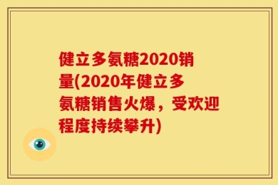 健立多氨糖2020销量(2020年健立多氨糖销售火爆，受欢迎程度持续攀升)