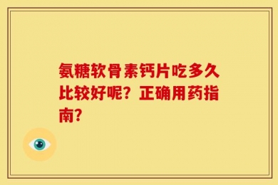 氨糖软骨素钙片吃多久比较好呢？正确用药指南？