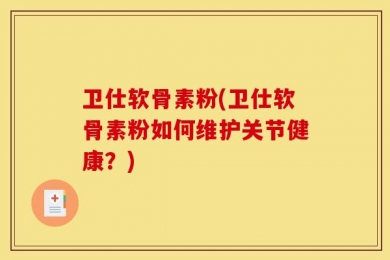 卫仕软骨素粉(卫仕软骨素粉如何维护关节健康？)