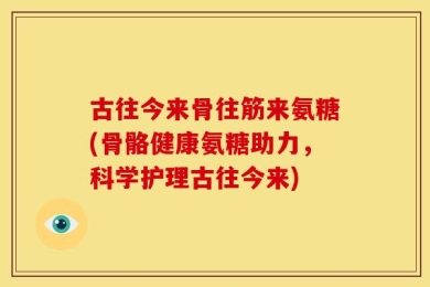 古往今来骨往筋来氨糖(骨骼健康氨糖助力，科学护理古往今来)