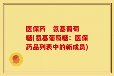 医保药   氨基葡萄糖(氨基葡萄糖：医保药品列表中的新成员)