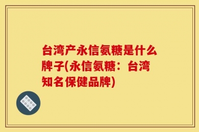 台湾产永信氨糖是什么牌子(永信氨糖：台湾知名保健品牌)