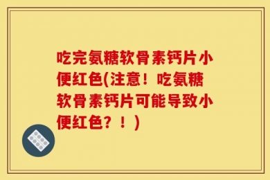 吃完氨糖软骨素钙片小便红色(注意！吃氨糖软骨素钙片可能导致小便红色？！)
