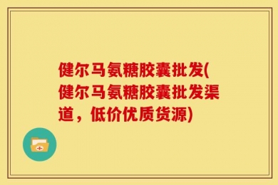 健尔马氨糖胶囊批发(健尔马氨糖胶囊批发渠道，低价优质货源)