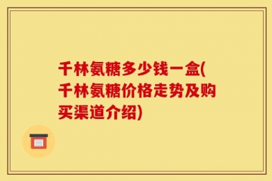 千林氨糖多少钱一盒(千林氨糖价格走势及购买渠道介绍)