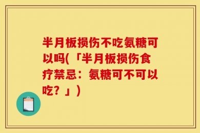 半月板损伤不吃氨糖可以吗(「半月板损伤食疗禁忌：氨糖可不可以吃？」)