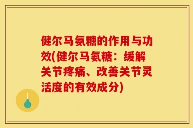 健尔马氨糖的作用与功效(健尔马氨糖：缓解关节疼痛、改善关节灵活度的有效成分)