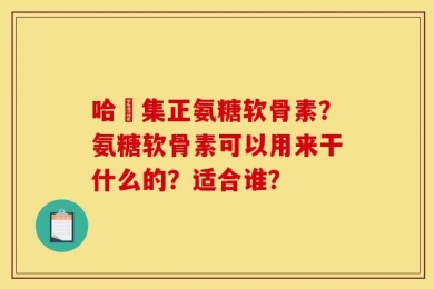 哈醫集正氨糖软骨素？氨糖软骨素可以用来干什么的？适合谁？