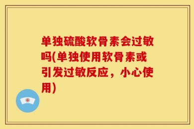 单独硫酸软骨素会过敏吗(单独使用软骨素或引发过敏反应，小心使用)
