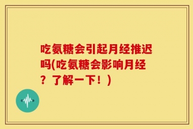 吃氨糖会引起月经推迟吗(吃氨糖会影响月经？了解一下！)