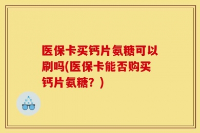 医保卡买钙片氨糖可以刷吗(医保卡能否购买钙片氨糖？)