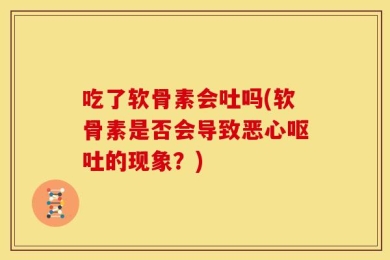 吃了软骨素会吐吗(软骨素是否会导致恶心呕吐的现象？)
