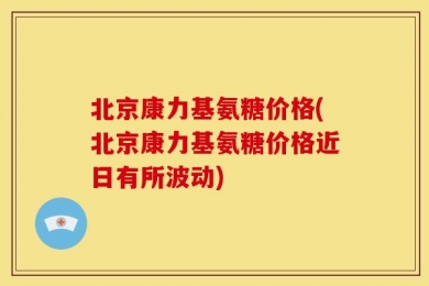 北京康力基氨糖价格(北京康力基氨糖价格近日有所波动)