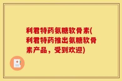 利君特药氨糖软骨素(利君特药推出氨糖软骨素产品，受到欢迎)