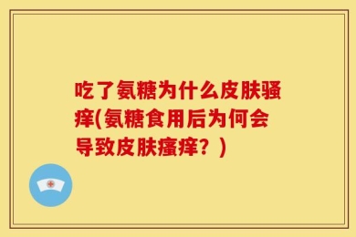 吃了氨糖为什么皮肤骚痒(氨糖食用后为何会导致皮肤瘙痒？)