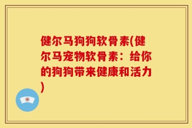 健尔马狗狗软骨素(健尔马宠物软骨素：给你的狗狗带来健康和活力)