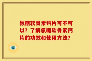 氨糖软骨素钙片可不可以？了解氨糖软骨素钙片的功效和使用方法？