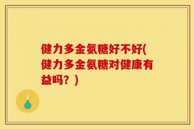 健力多金氨糖好不好(健力多金氨糖对健康有益吗？)