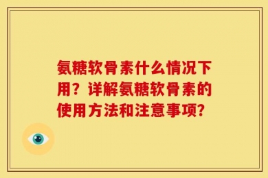氨糖软骨素什么情况下用？详解氨糖软骨素的使用方法和注意事项？