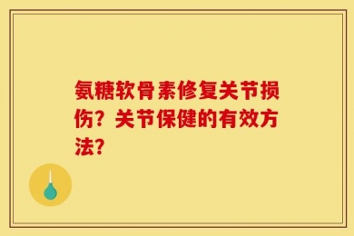 氨糖软骨素修复关节损伤？关节保健的有效方法？