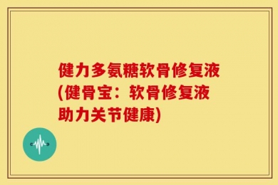健力多氨糖软骨修复液(健骨宝：软骨修复液助力关节健康)