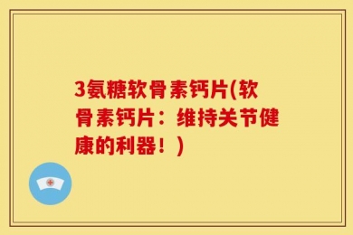 3氨糖软骨素钙片(软骨素钙片：维持关节健康的利器！)