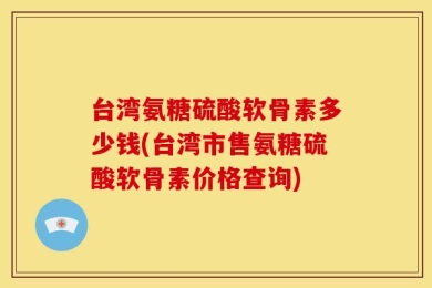 台湾氨糖硫酸软骨素多少钱(台湾市售氨糖硫酸软骨素价格查询)