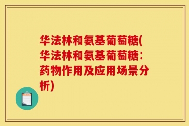 华法林和氨基葡萄糖(华法林和氨基葡萄糖：药物作用及应用场景分析)