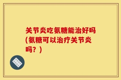 关节炎吃氨糖能治好吗(氨糖可以治疗关节炎吗？)