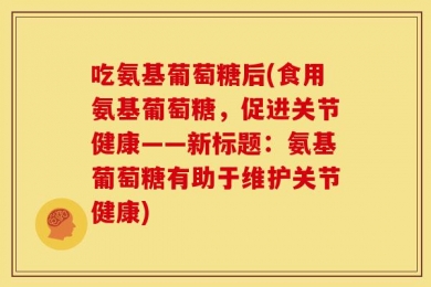 吃氨基葡萄糖后(食用氨基葡萄糖，促进关节健康——新标题：氨基葡萄糖有助于维护关节健康)