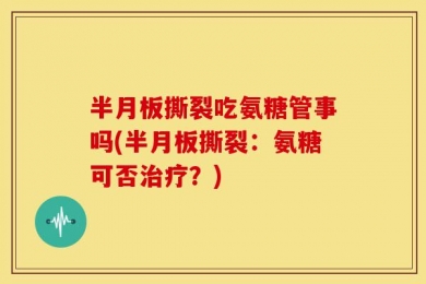 半月板撕裂吃氨糖管事吗(半月板撕裂：氨糖可否治疗？)
