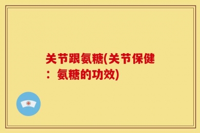 关节跟氨糖(关节保健：氨糖的功效)