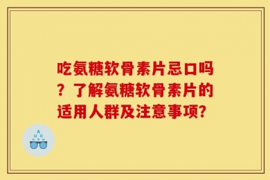 吃氨糖软骨素片忌口吗？了解氨糖软骨素片的适用人群及注意事项？
