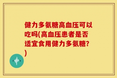 健力多氨糖高血压可以吃吗(高血压患者是否适宜食用健力多氨糖？)
