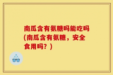 南瓜含有氨糖吗能吃吗(南瓜含有氨糖，安全食用吗？)