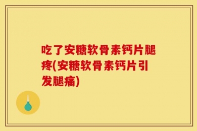 吃了安糖软骨素钙片腿疼(安糖软骨素钙片引发腿痛)