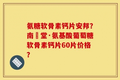 氨糖软骨素钙片安邦？南雲堂·氨基酸葡萄糖软骨素钙片60片价格？