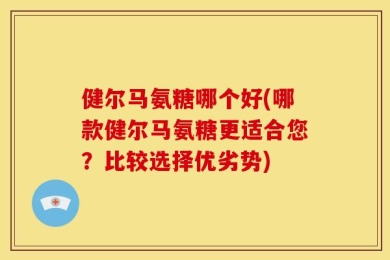 健尔马氨糖哪个好(哪款健尔马氨糖更适合您？比较选择优劣势)