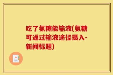 吃了氨糖能输液(氨糖可通过输液途径摄入-新闻标题)