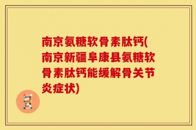 南京氨糖软骨素肽钙(南京新疆阜康县氨糖软骨素肽钙能缓解骨关节炎症状)