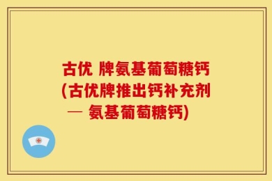 古优 牌氨基葡萄糖钙(古优牌推出钙补充剂 ─ 氨基葡萄糖钙)