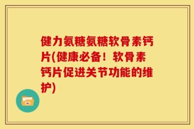 健力氨糖氨糖软骨素钙片(健康必备！软骨素钙片促进关节功能的维护)