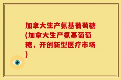 加拿大生产氨基葡萄糖(加拿大生产氨基葡萄糖，开创新型医疗市场)