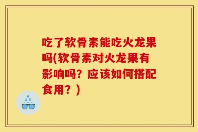 吃了软骨素能吃火龙果吗(软骨素对火龙果有影响吗？应该如何搭配食用？)