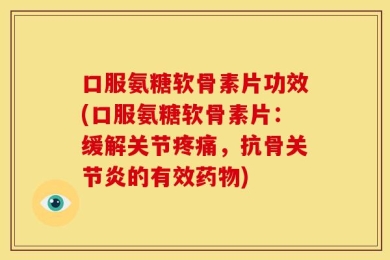 口服氨糖软骨素片功效(口服氨糖软骨素片：缓解关节疼痛，抗骨关节炎的有效药物)