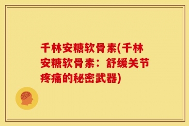 千林安糖软骨素(千林安糖软骨素：舒缓关节疼痛的秘密武器)