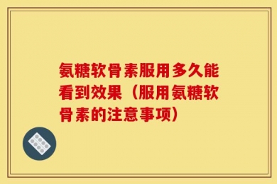 氨糖软骨素服用多久能看到效果（服用氨糖软骨素的注意事项）