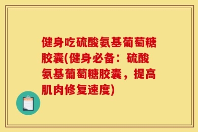 健身吃硫酸氨基葡萄糖胶囊(健身必备：硫酸氨基葡萄糖胶囊，提高肌肉修复速度)