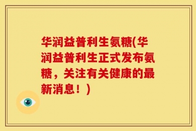 华润益普利生氨糖(华润益普利生正式发布氨糖，关注有关健康的最新消息！)