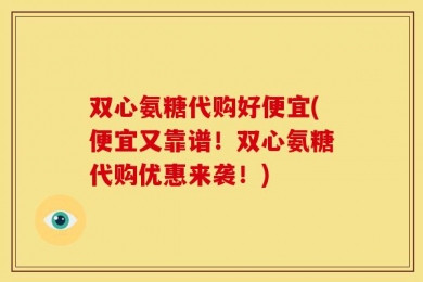 双心氨糖代购好便宜(便宜又靠谱！双心氨糖代购优惠来袭！)